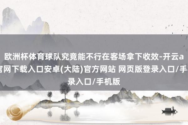 欧洲杯体育球队究竟能不行在客场拿下收效-开云app官网下载入口安卓(大陆)官方网站 网页版登录入口/手机版