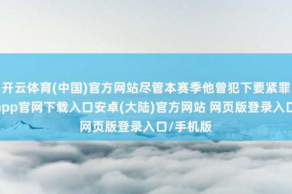 开云体育(中国)官方网站尽管本赛季他曾犯下要紧罪戾-开云app官网下载入口安卓(大陆)官方网站 网页版登录入口/手机版
