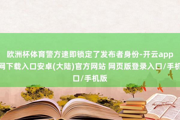 欧洲杯体育警方速即锁定了发布者身份-开云app官网下载入口安卓(大陆)官方网站 网页版登录入口/手机版