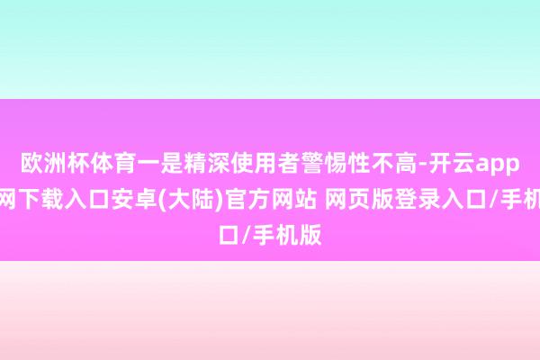 欧洲杯体育一是精深使用者警惕性不高-开云app官网下载入口安卓(大陆)官方网站 网页版登录入口/手机版