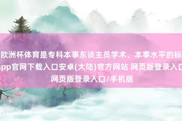 欧洲杯体育是专科本事东谈主员学术、本事水平的标识-开云app官网下载入口安卓(大陆)官方网站 网页版登录入口/手机版