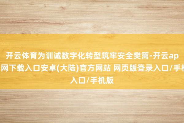 开云体育为训诫数字化转型筑牢安全樊篱-开云app官网下载入口安卓(大陆)官方网站 网页版登录入口/手机版