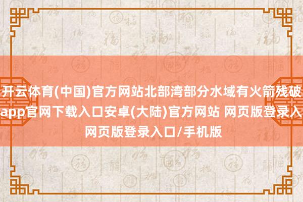 开云体育(中国)官方网站北部湾部分水域有火箭残破掉落-开云app官网下载入口安卓(大陆)官方网站 网页版登录入口/手机版