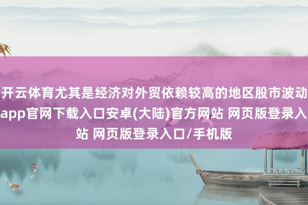 开云体育尤其是经济对外贸依赖较高的地区股市波动较大-开云app官网下载入口安卓(大陆)官方网站 网页版登录入口/手机版
