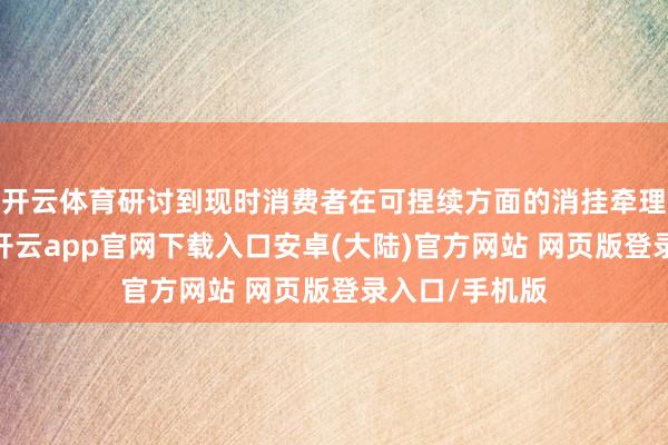 开云体育研讨到现时消费者在可捏续方面的消挂牵理和消费需求-开云app官网下载入口安卓(大陆)官方网站 网页版登录入口/手机版