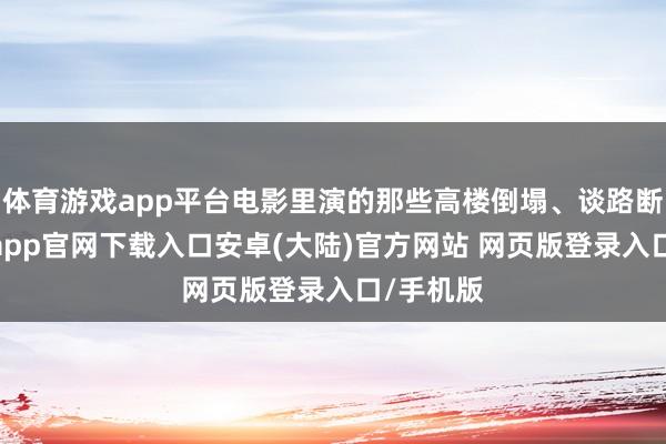 体育游戏app平台电影里演的那些高楼倒塌、谈路断裂-开云app官网下载入口安卓(大陆)官方网站 网页版登录入口/手机版