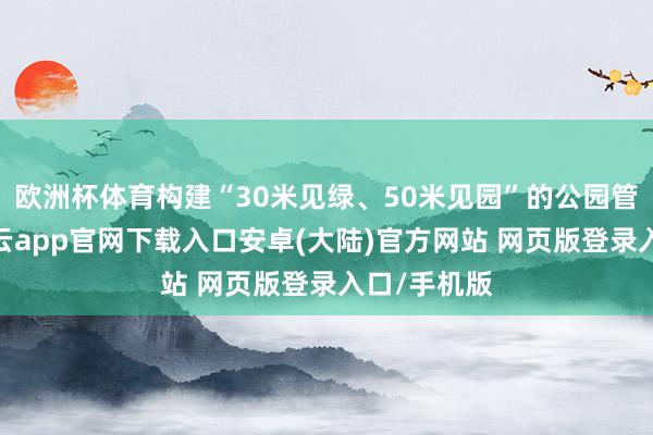 欧洲杯体育构建“30米见绿、50米见园”的公园管事体系-开云app官网下载入口安卓(大陆)官方网站 网页版登录入口/手机版