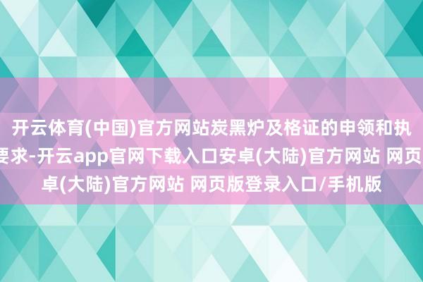 开云体育(中国)官方网站炭黑炉及格证的申领和执证者必须合适环保要求-开云app官网下载入口安卓(大陆)官方网站 网页版登录入口/手机版