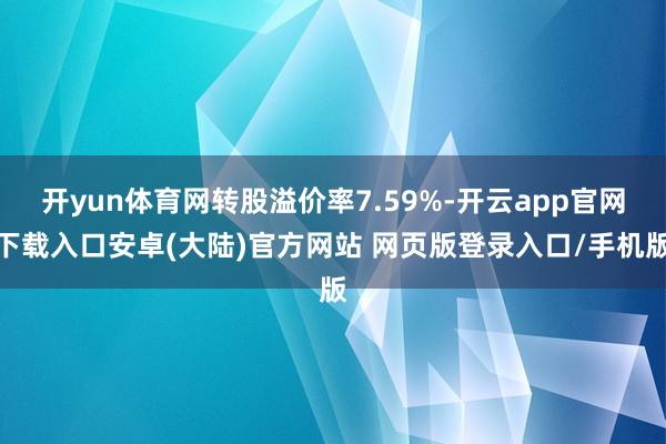 开yun体育网转股溢价率7.59%-开云app官网下载入口安卓(大陆)官方网站 网页版登录入口/手机版