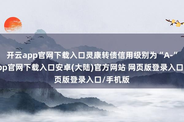 开云app官网下载入口灵康转债信用级别为“A-”-开云app官网下载入口安卓(大陆)官方网站 网页版登录入口/手机版