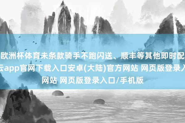 欧洲杯体育未条款骑手不跑闪送、顺丰等其他即时配送平台-开云app官网下载入口安卓(大陆)官方网站 网页版登录入口/手机版