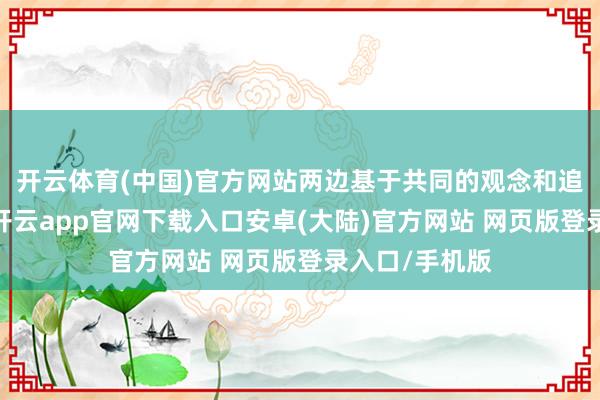 开云体育(中国)官方网站两边基于共同的观念和追求双向奔赴-开云app官网下载入口安卓(大陆)官方网站 网页版登录入口/手机版