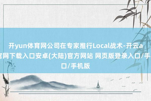 开yun体育网公司在专家推行Local战术-开云app官网下载入口安卓(大陆)官方网站 网页版登录入口/手机版