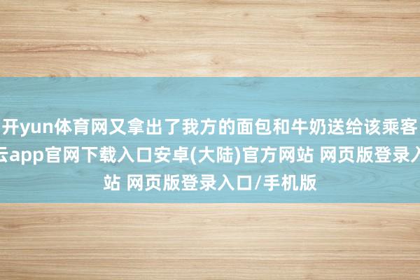 开yun体育网又拿出了我方的面包和牛奶送给该乘客当晚餐-开云app官网下载入口安卓(大陆)官方网站 网页版登录入口/手机版