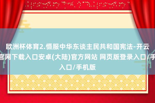 欧洲杯体育　　2.慑服中华东谈主民共和国宪法-开云app官网下载入口安卓(大陆)官方网站 网页版登录入口/手机版