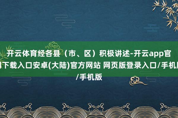 开云体育经各县（市、区）积极讲述-开云app官网下载入口安卓(大陆)官方网站 网页版登录入口/手机版