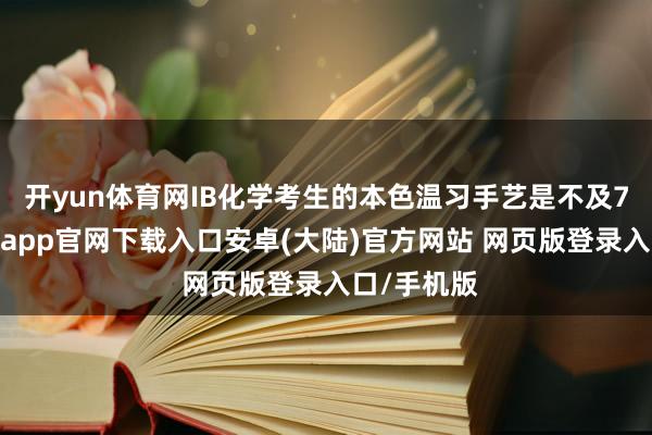 开yun体育网IB化学考生的本色温习手艺是不及7天的-开云app官网下载入口安卓(大陆)官方网站 网页版登录入口/手机版