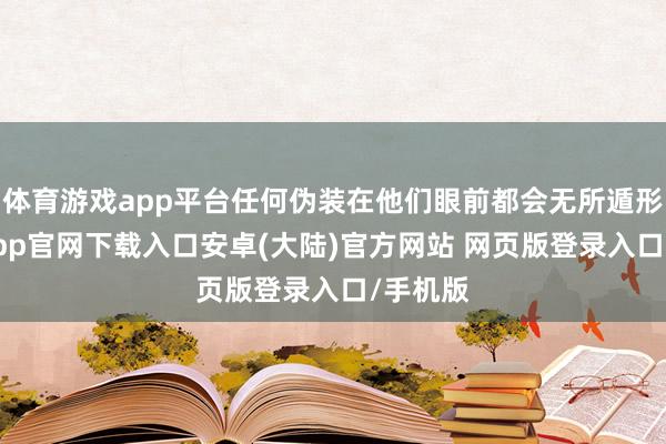 体育游戏app平台任何伪装在他们眼前都会无所遁形-开云app官网下载入口安卓(大陆)官方网站 网页版登录入口/手机版