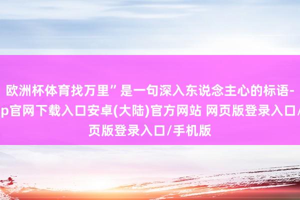 欧洲杯体育找万里”是一句深入东说念主心的标语-开云app官网下载入口安卓(大陆)官方网站 网页版登录入口/手机版