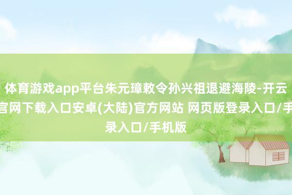 体育游戏app平台朱元璋敕令孙兴祖退避海陵-开云app官网下载入口安卓(大陆)官方网站 网页版登录入口/手机版