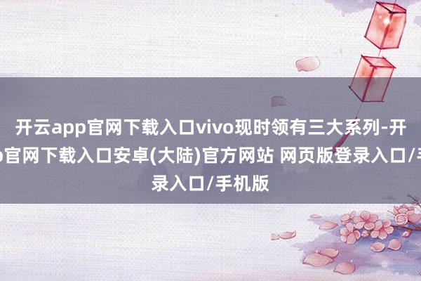 开云app官网下载入口vivo现时领有三大系列-开云app官网下载入口安卓(大陆)官方网站 网页版登录入口/手机版