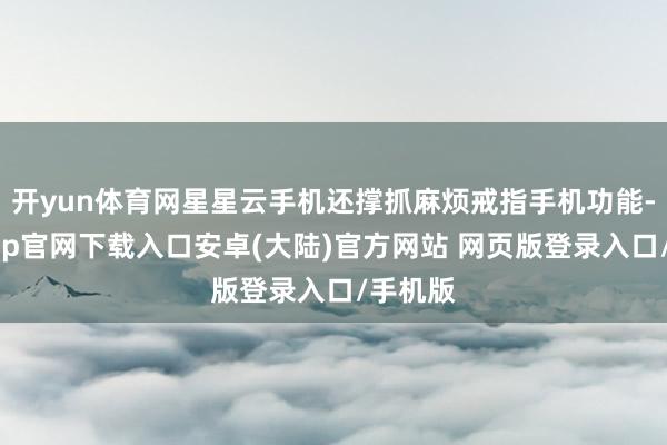 开yun体育网星星云手机还撑抓麻烦戒指手机功能-开云app官网下载入口安卓(大陆)官方网站 网页版登录入口/手机版