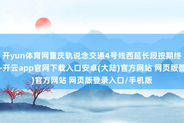 开yun体育网重庆轨说念交通4号线西延长段按期终局“轨通”策动-开云app官网下载入口安卓(大陆)官方网站 网页版登录入口/手机版