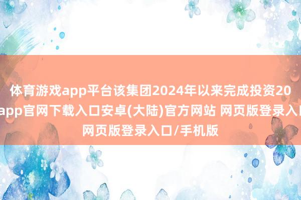 体育游戏app平台该集团2024年以来完成投资208个-开云app官网下载入口安卓(大陆)官方网站 网页版登录入口/手机版