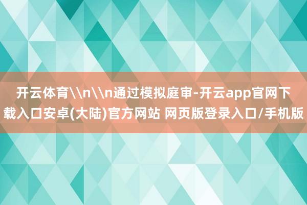 开云体育\n\n通过模拟庭审-开云app官网下载入口安卓(大陆)官方网站 网页版登录入口/手机版