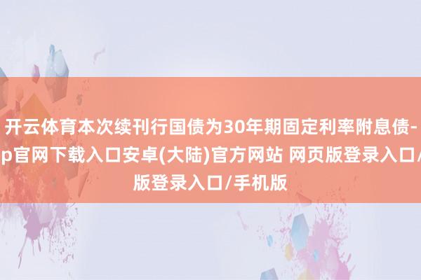 开云体育本次续刊行国债为30年期固定利率附息债-开云app官网下载入口安卓(大陆)官方网站 网页版登录入口/手机版