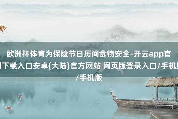 欧洲杯体育为保险节日历间食物安全-开云app官网下载入口安卓(大陆)官方网站 网页版登录入口/手机版