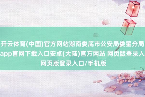 开云体育(中国)官方网站湖南娄底市公安局娄星分局通报-开云app官网下载入口安卓(大陆)官方网站 网页版登录入口/手机版