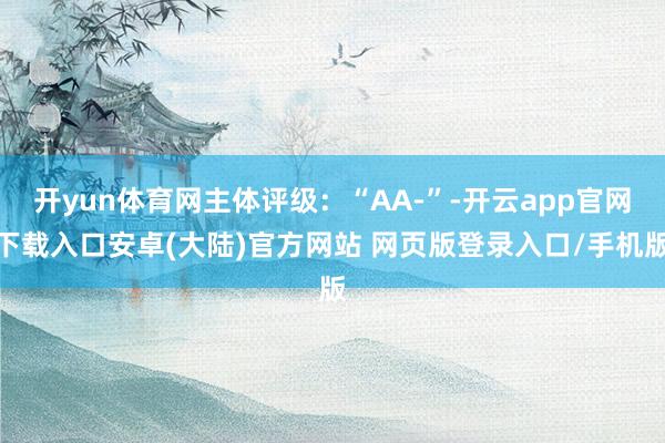 开yun体育网主体评级:“AA-”-开云app官网下载入口安卓(大陆)官方网站 网页版登录入口/手机版