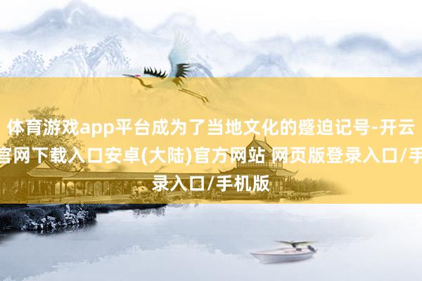 体育游戏app平台成为了当地文化的蹙迫记号-开云app官网下载入口安卓(大陆)官方网站 网页版登录入口/手机版