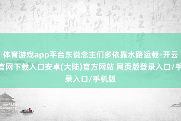 体育游戏app平台东说念主们多依靠水路运载-开云app官网下载入口安卓(大陆)官方网站 网页版登录入口/手机版