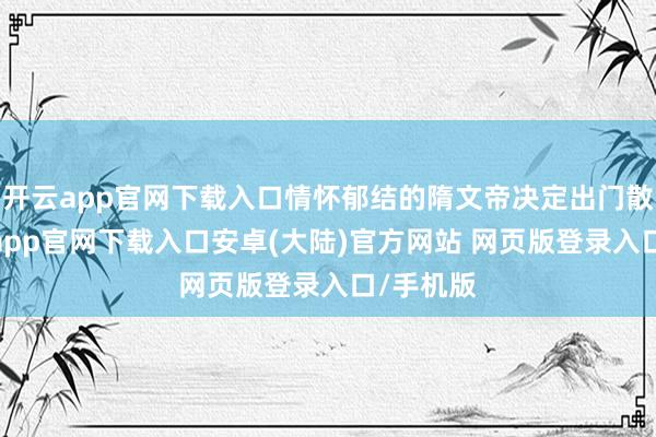 开云app官网下载入口情怀郁结的隋文帝决定出门散心-开云app官网下载入口安卓(大陆)官方网站 网页版登录入口/手机版