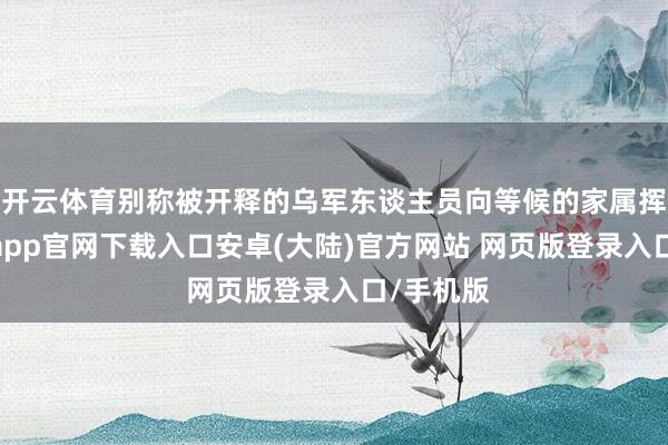 开云体育别称被开释的乌军东谈主员向等候的家属挥手-开云app官网下载入口安卓(大陆)官方网站 网页版登录入口/手机版