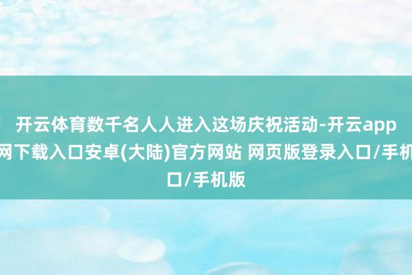 开云体育数千名人人进入这场庆祝活动-开云app官网下载入口安卓(大陆)官方网站 网页版登录入口/手机版