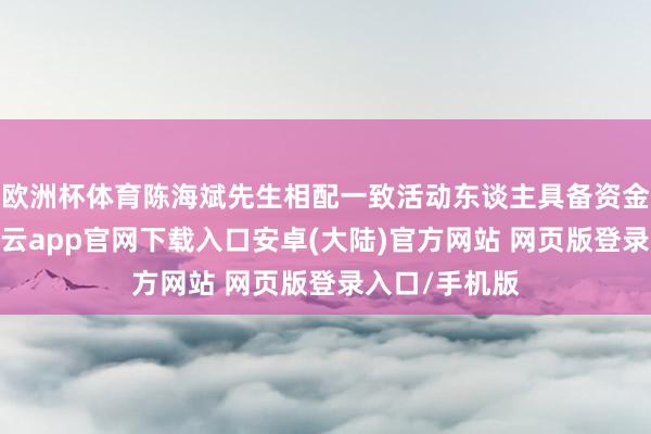 欧洲杯体育陈海斌先生相配一致活动东谈主具备资金偿还能力-开云app官网下载入口安卓(大陆)官方网站 网页版登录入口/手机版