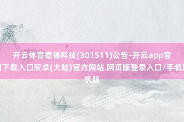 开云体育德福科技(301511)公告-开云app官网下载入口安卓(大陆)官方网站 网页版登录入口/手机版