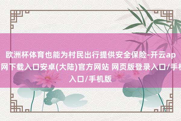 欧洲杯体育也能为村民出行提供安全保险-开云app官网下载入口安卓(大陆)官方网站 网页版登录入口/手机版