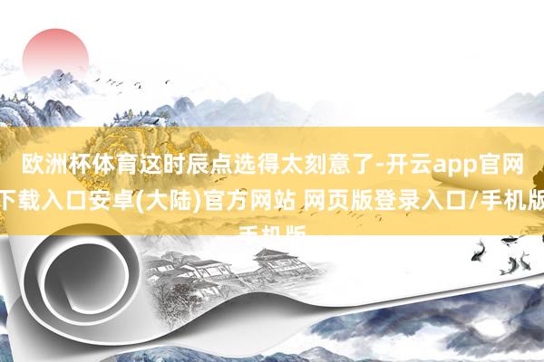 欧洲杯体育这时辰点选得太刻意了-开云app官网下载入口安卓(大陆)官方网站 网页版登录入口/手机版