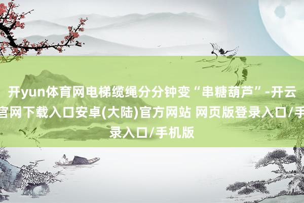 开yun体育网电梯缆绳分分钟变“串糖葫芦”-开云app官网下载入口安卓(大陆)官方网站 网页版登录入口/手机版