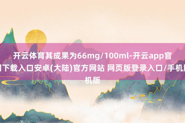 开云体育其成果为66mg/100ml-开云app官网下载入口安卓(大陆)官方网站 网页版登录入口/手机版