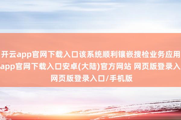 开云app官网下载入口该系统顺利镶嵌搜检业务应用系统-开云app官网下载入口安卓(大陆)官方网站 网页版登录入口/手机版
