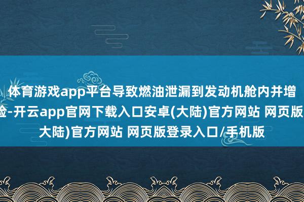 体育游戏app平台导致燃油泄漏到发动机舱内并增多发生失火的风险-开云app官网下载入口安卓(大陆)官方网站 网页版登录入口/手机版