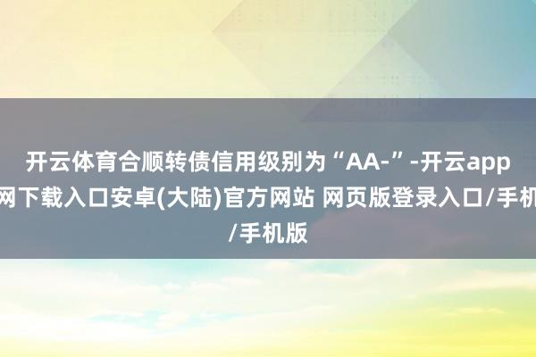 开云体育合顺转债信用级别为“AA-”-开云app官网下载入口安卓(大陆)官方网站 网页版登录入口/手机版