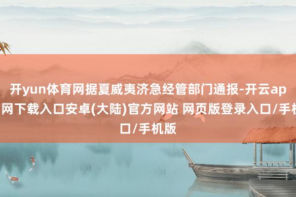 开yun体育网据夏威夷济急经管部门通报-开云app官网下载入口安卓(大陆)官方网站 网页版登录入口/手机版