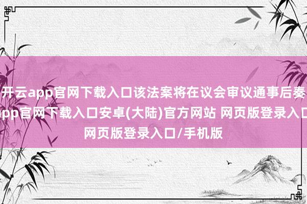 开云app官网下载入口该法案将在议会审议通事后奏效-开云app官网下载入口安卓(大陆)官方网站 网页版登录入口/手机版
