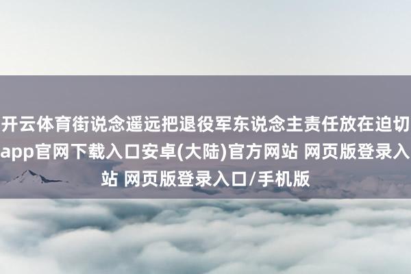 开云体育街说念遥远把退役军东说念主责任放在迫切位置-开云app官网下载入口安卓(大陆)官方网站 网页版登录入口/手机版